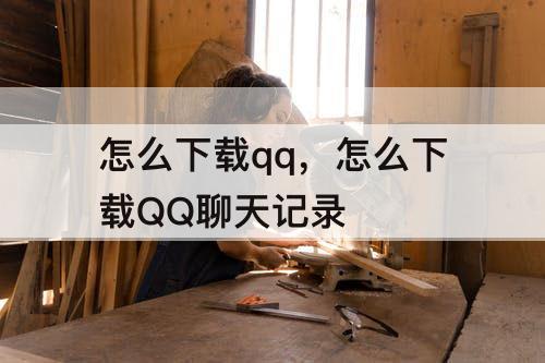 怎么下载qq，怎么下载QQ聊天记录