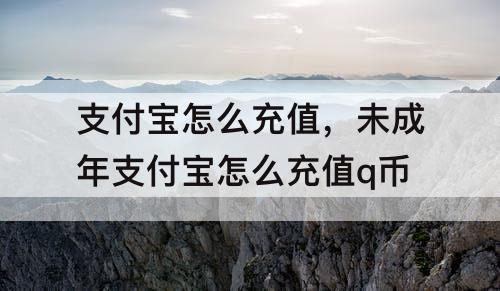 支付宝怎么充值，未成年支付宝怎么充值q币