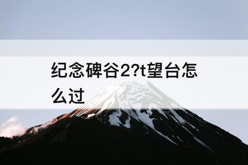 纪念碑谷2?t望台怎么过