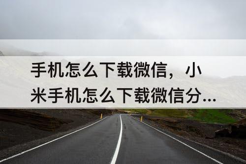手机怎么下载微信，小米手机怎么下载微信分身
