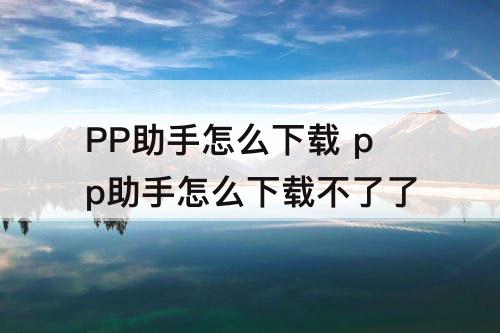 PP助手怎么下载 pp助手怎么下载不了了