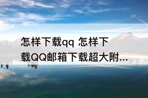 怎样下载qq 怎样下载QQ邮箱下载超大附件打不开怎么办