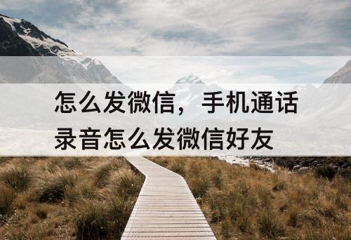怎么发微信，手机通话录音怎么发微信好友