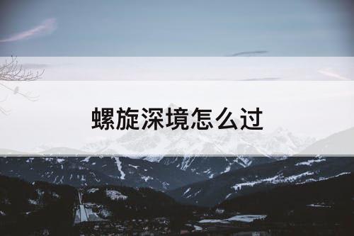螺旋深境怎么过