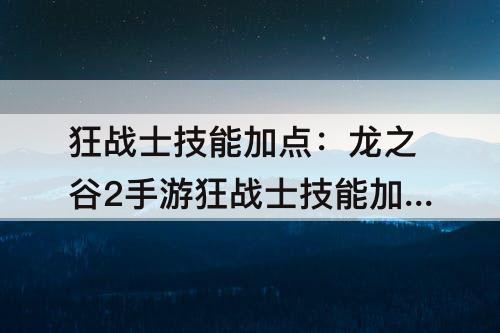 狂战士技能加点：龙之谷2手游狂战士技能加点建议