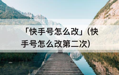 「快手号怎么改」(快手号怎么改第二次)