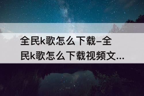 全民k歌怎么下载-全民k歌怎么下载视频文件