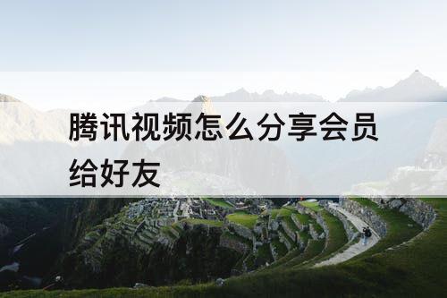 腾讯视频怎么分享会员给好友