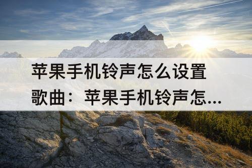 苹果手机铃声怎么设置歌曲：苹果手机铃声怎么设置歌曲qq音乐
