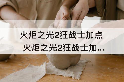 火炬之光2狂战士加点 火炬之光2狂战士加点技能攻略