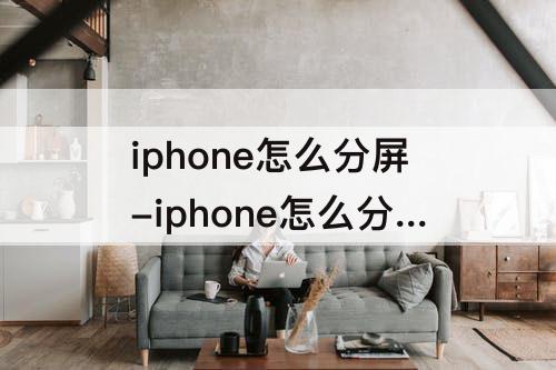 iphone怎么分屏-iphone怎么分屏微信