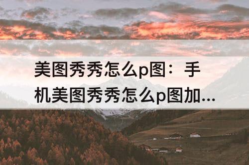 美图秀秀怎么p图：手机美图秀秀怎么p图加人物