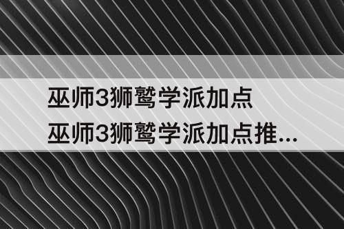 巫师3狮鹫学派加点 巫师3狮鹫学派加点推荐