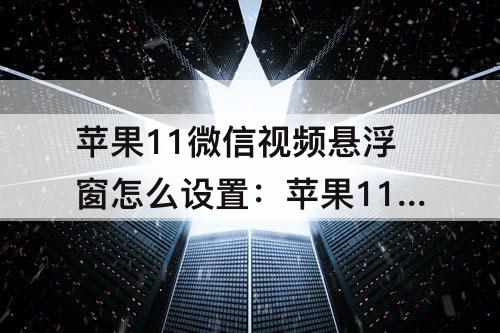 苹果11微信视频悬浮窗怎么设置：苹果11微信视频悬浮窗怎么设置方法