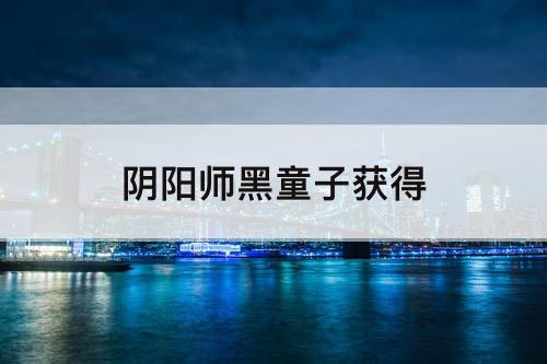 阴阳师黑童子获得