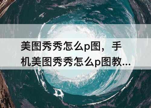 美图秀秀怎么p图，手机美图秀秀怎么p图教程 拼图