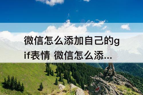 微信怎么添加自己的gif表情 微信怎么添加自己的gif表情包