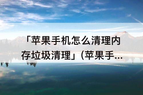「苹果手机怎么清理内存垃圾清理」(苹果手机怎么清理内存垃圾清理微信)