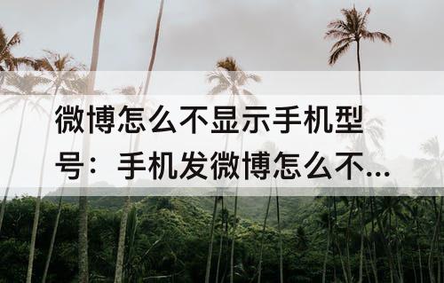 微博怎么不显示手机型号：手机发微博怎么不显示手机型号
