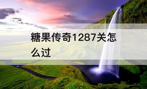 糖果传奇1287关怎么过