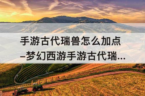 手游古代瑞兽怎么加点-梦幻西游手游古代瑞兽怎么加点
