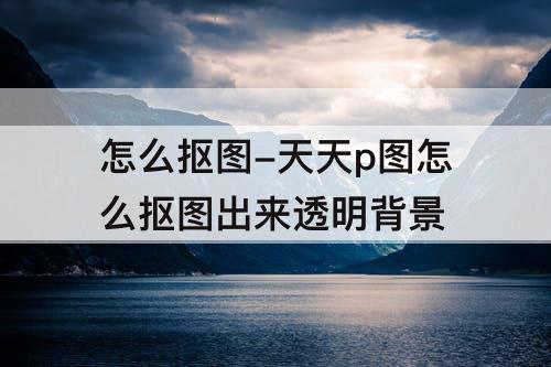 怎么抠图-天天p图怎么抠图出来透明背景