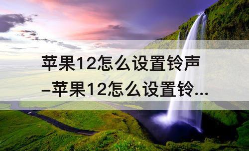 苹果12怎么设置铃声-苹果12怎么设置铃声多多来电铃声
