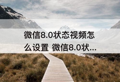 微信8.0状态视频怎么设置 微信8.0状态视频怎么设置全屏透明