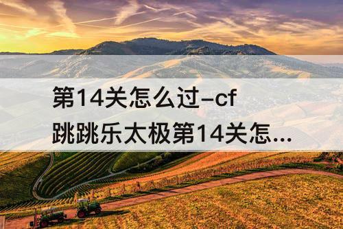 第14关怎么过-cf跳跳乐太极第14关怎么过