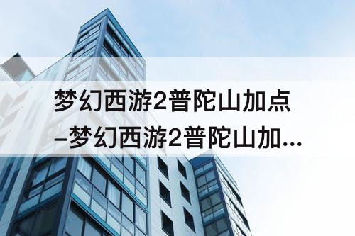 梦幻西游2普陀山加点-梦幻西游2普陀山加点方案