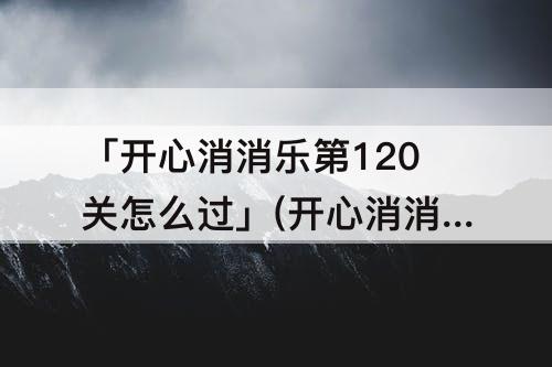 「开心消消乐第120关怎么过」(开心消消乐第120关怎么过呢到底到底到底)