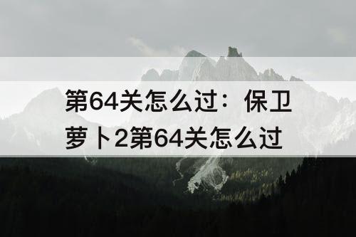 第64关怎么过：保卫萝卜2第64关怎么过