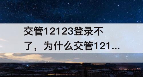 交管12123登录不了，为什么交管12123登录不了改密码也改不了