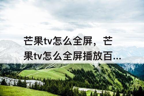 芒果tv怎么全屏，芒果tv怎么全屏播放百度