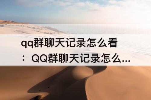 qq群聊天记录怎么看：QQ群聊天记录怎么看七天以前的