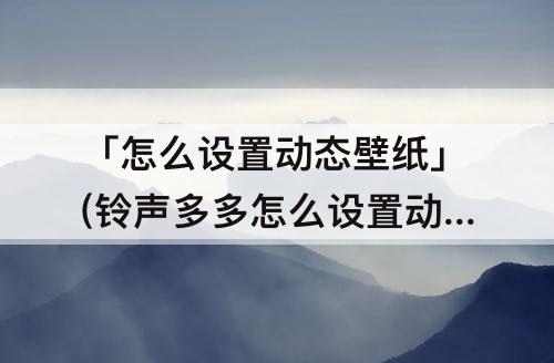 「怎么设置动态壁纸」(铃声多多怎么设置动态壁纸)