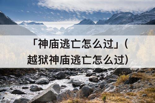 「神庙逃亡怎么过」(越狱神庙逃亡怎么过)
