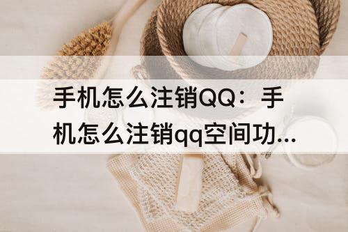 手机怎么注销QQ：手机怎么注销qq空间功能