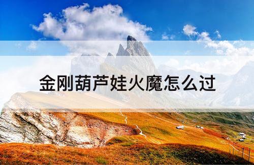金刚葫芦娃火魔怎么过