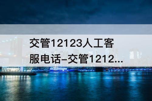 交管12123人工客服电话-交管12123人工客服电话怎么打不通