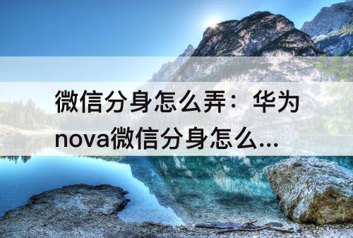 微信分身怎么弄：华为nova微信分身怎么弄