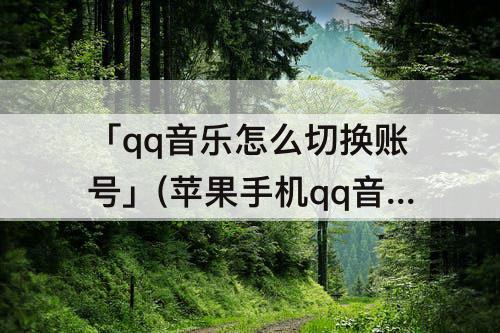 「qq音乐怎么切换账号」(苹果手机qq音乐怎么切换账号)