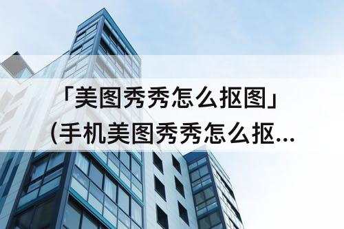 「美图秀秀怎么抠图」(手机美图秀秀怎么抠图改数字)