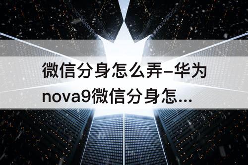 微信分身怎么弄-华为nova9微信分身怎么弄
