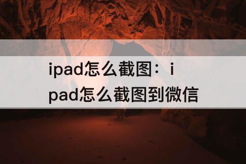 ipad怎么截图：ipad怎么截图到微信