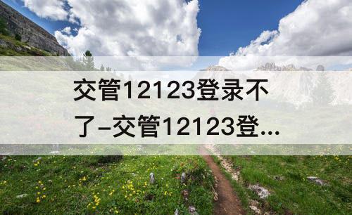 交管12123登录不了-交管12123登录不了怎么办 不能发送验证码