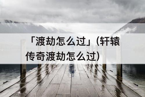 「渡劫怎么过」(轩辕传奇渡劫怎么过)