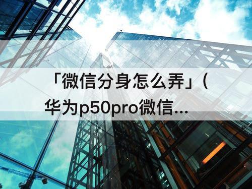 「微信分身怎么弄」(华为p50pro微信分身怎么弄)