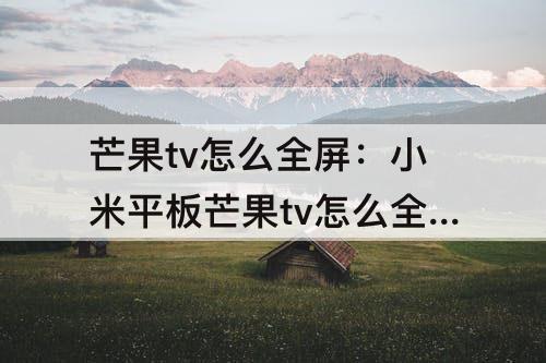 芒果tv怎么全屏：小米平板芒果tv怎么全屏