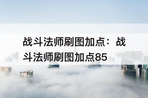 战斗法师刷图加点：战斗法师刷图加点85